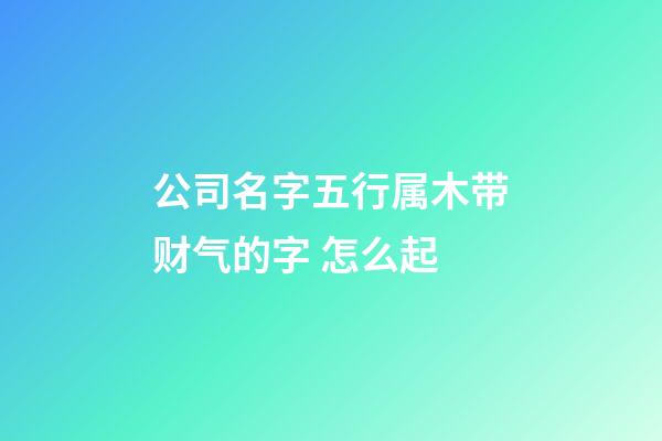 公司名字五行属木带财气的字 怎么起-第1张-公司起名-玄机派